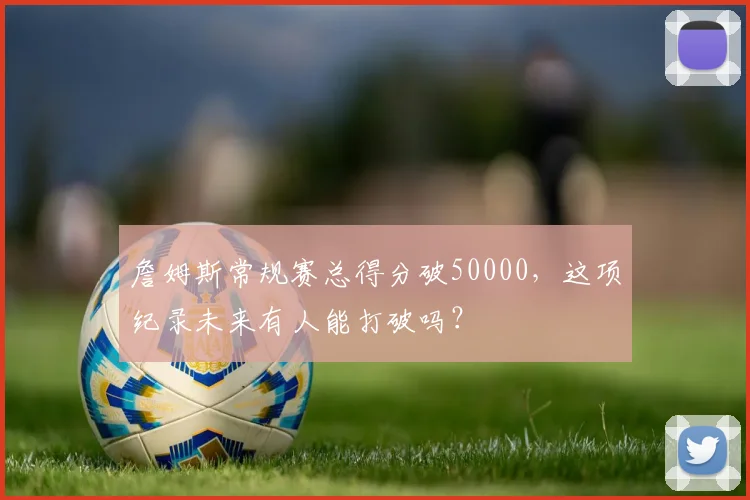 詹姆斯常规赛总得分破50000，这项纪录未来有人能打破吗？