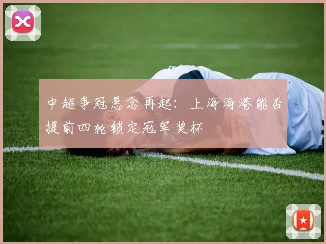 中超争冠悬念再起：上海海港能否提前四轮锁定冠军奖杯